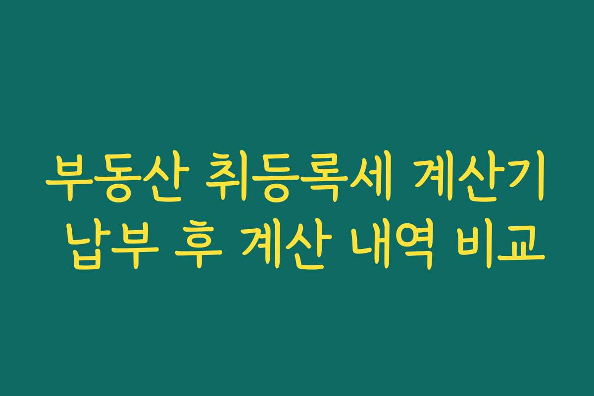 부동산 취등록세 계산기 납부 후 계산 내역 비교