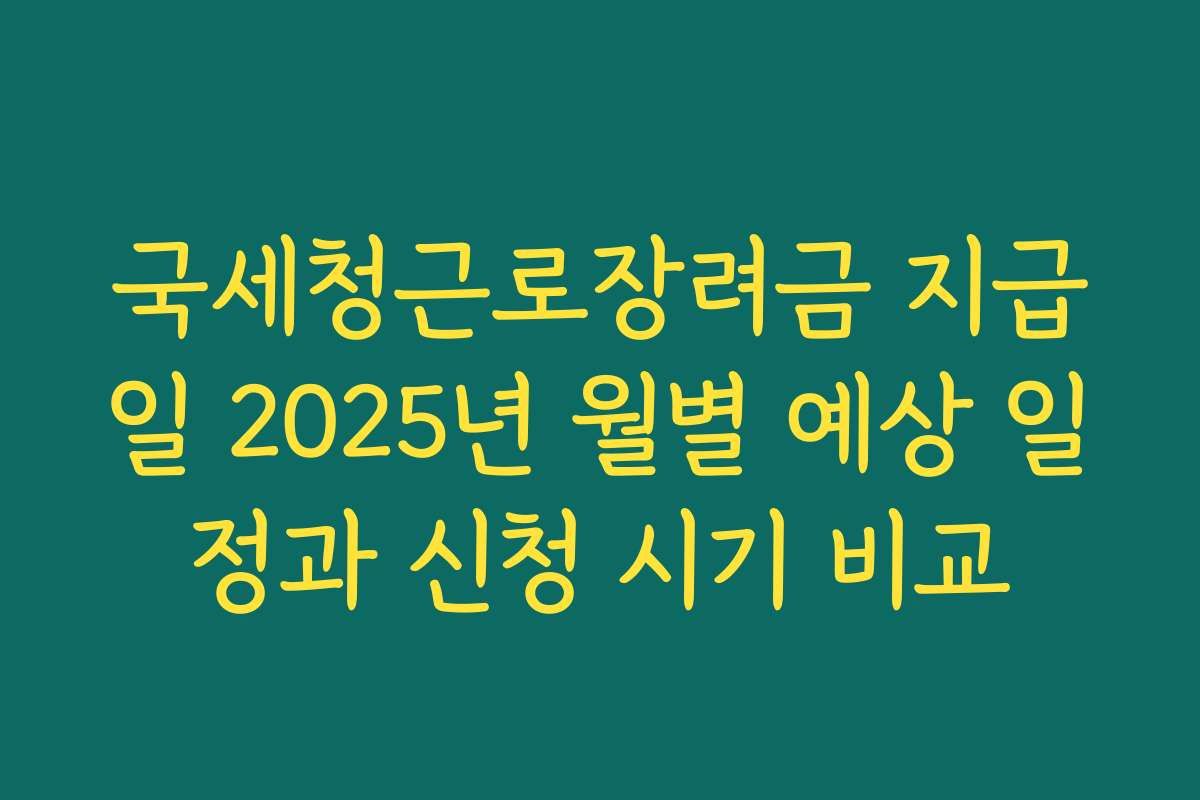국세청근로장려금 지급일 2025년 월별 예상 일정과 신청 시기 비교