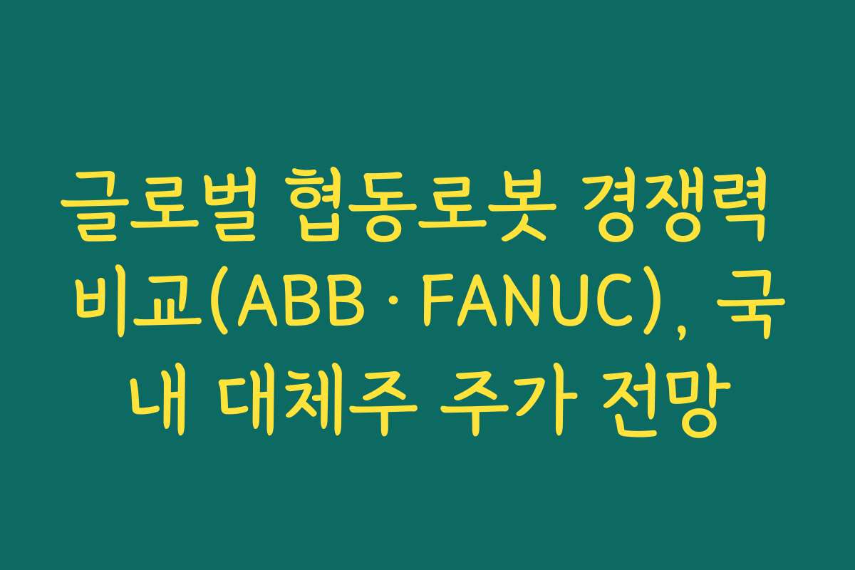 글로벌 협동로봇 경쟁력 비교(ABB·FANUC), 국내 대체주 주가 전망 글로벌 협동로봇 경쟁력 비교(ABB·FANUC), 국내 대체주 주가 전망