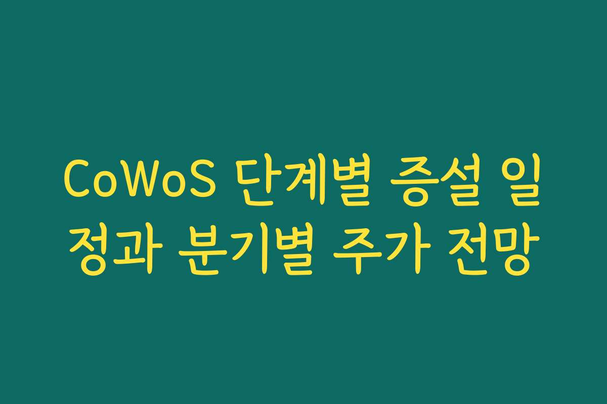CoWoS 단계별 증설 일정과 분기별 주가 전망