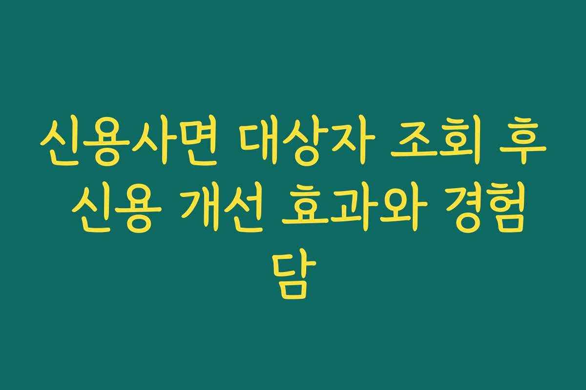 신용사면 대상자 조회 후 신용 개선 효과와 경험담