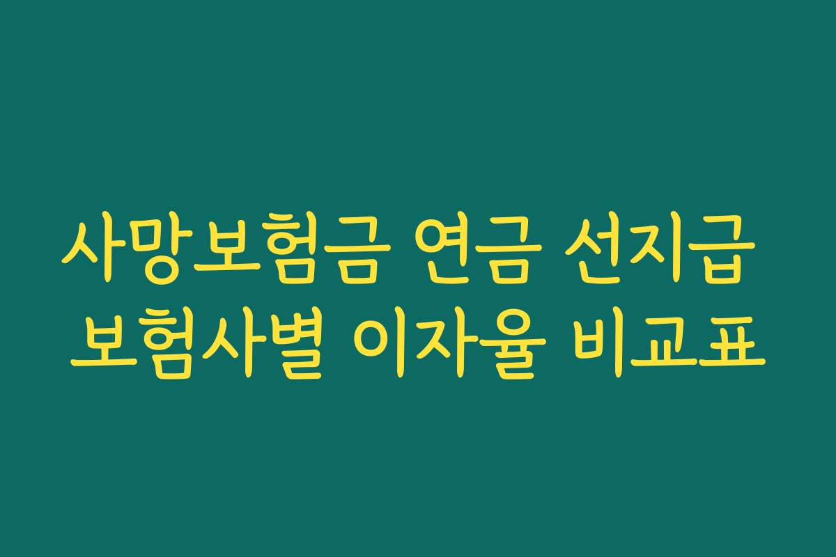 사망보험금 연금 선지급 보험사별 이자율 비교표 사망보험금 연금 선지급 보험사별 이자율 비교표