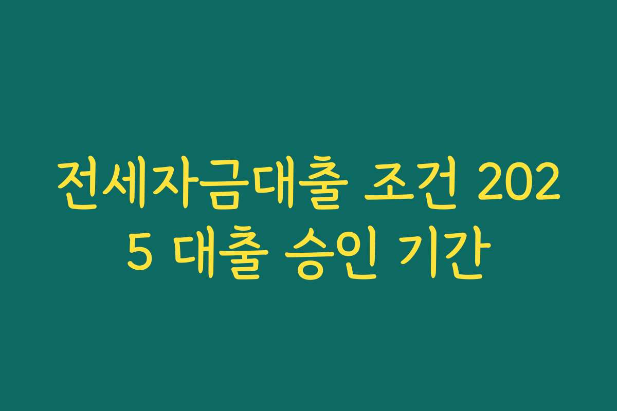 전세자금대출 조건 2025 대출 승인 기간 전세자금대출 조건 2025 대출 승인 기간