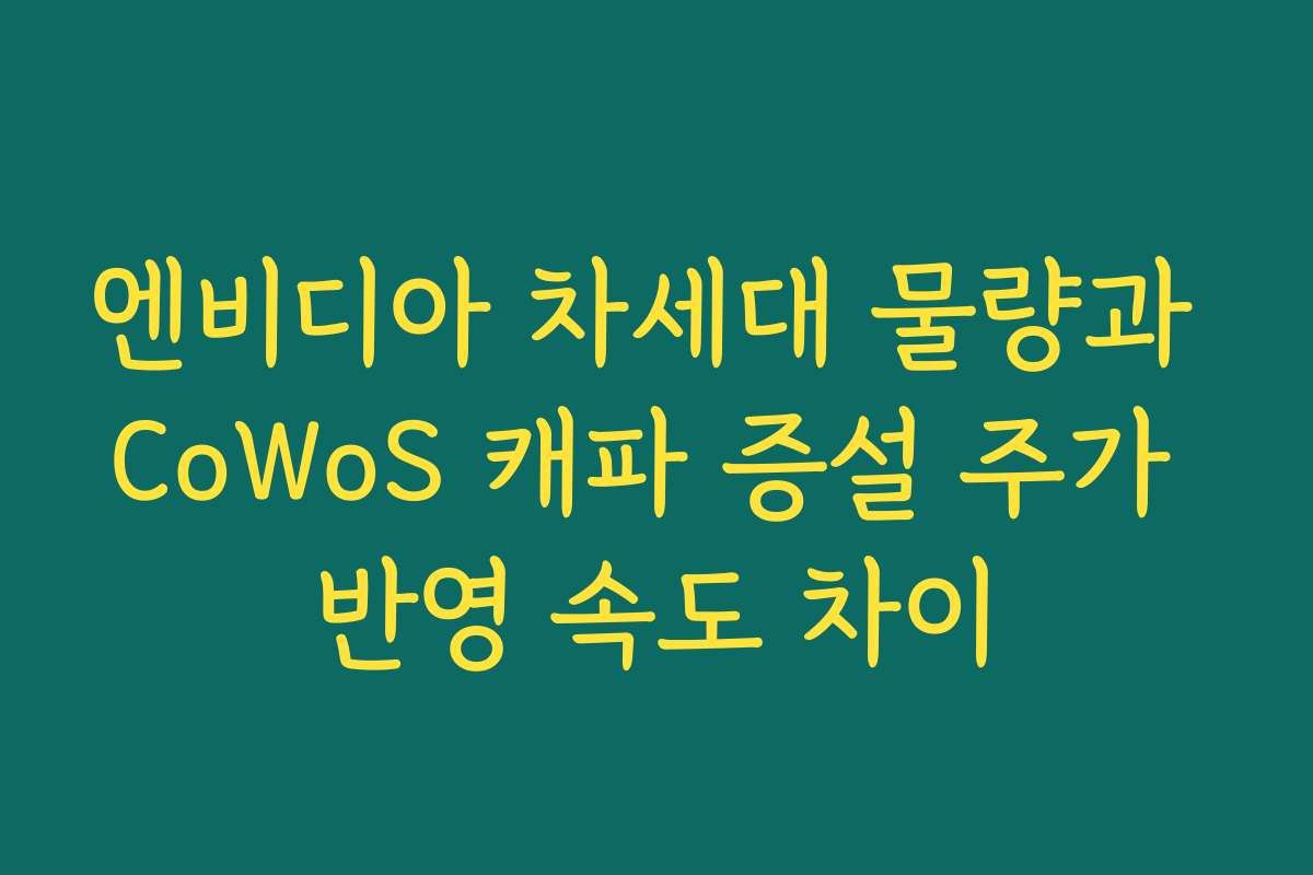 엔비디아 차세대 물량과 CoWoS 캐파 증설 주가 반영 속도 차이