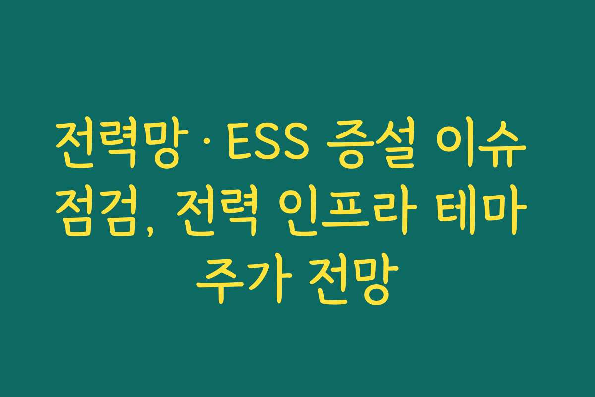 전력망·ESS 증설 이슈 점검, 전력 인프라 테마 주가 전망