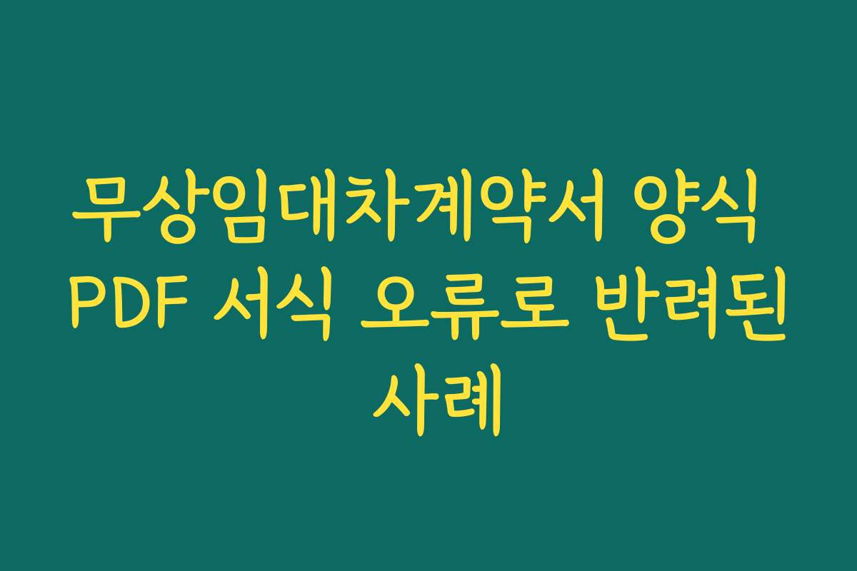 무상임대차계약서 양식 PDF 서식 오류로 반려된 사례 무상임대차계약서 양식 PDF 서식 오류로 반려된 사례