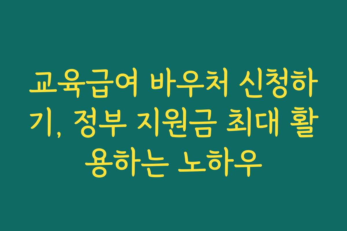 교육급여 바우처 신청하기, 정부 지원금 최대 활용하는 노하우