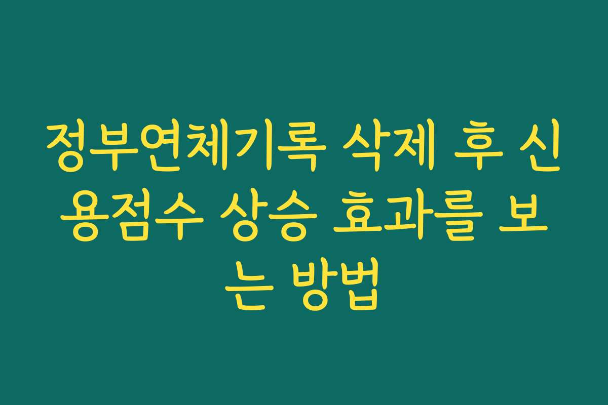 정부연체기록 삭제 후 신용점수 상승 효과를 보는 방법