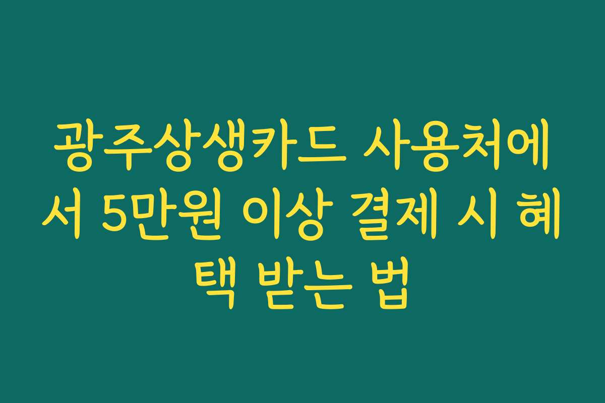 광주상생카드 사용처에서 5만원 이상 결제 시 혜택 받는 법
