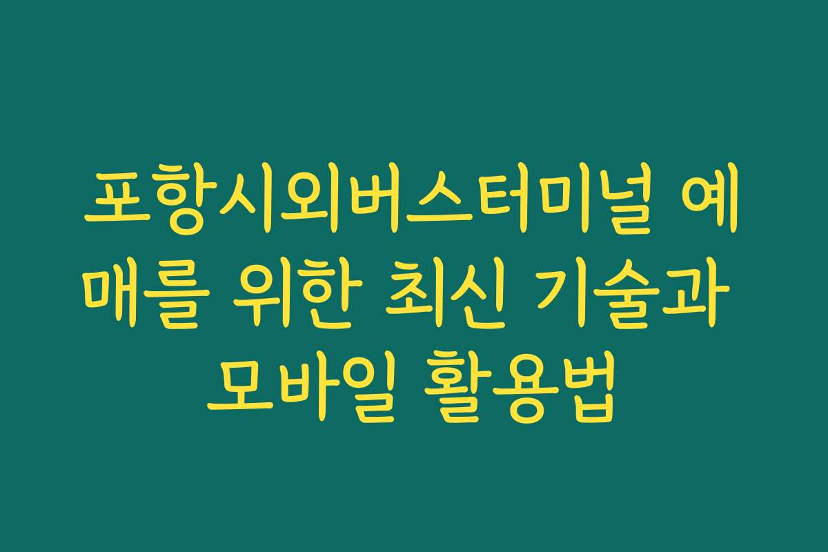 포항시외버스터미널 예매를 위한 최신 기술과 모바일 활용법