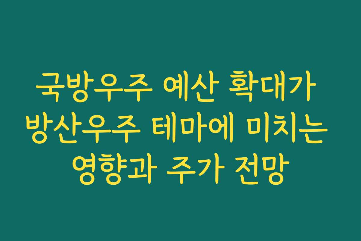 국방우주 예산 확대가 방산우주 테마에 미치는 영향과 주가 전망