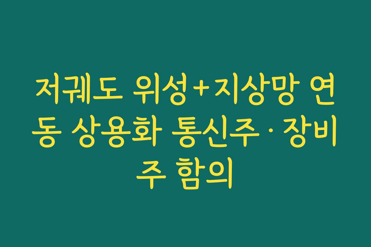 저궤도 위성+지상망 연동 상용화 통신주·장비주 함의