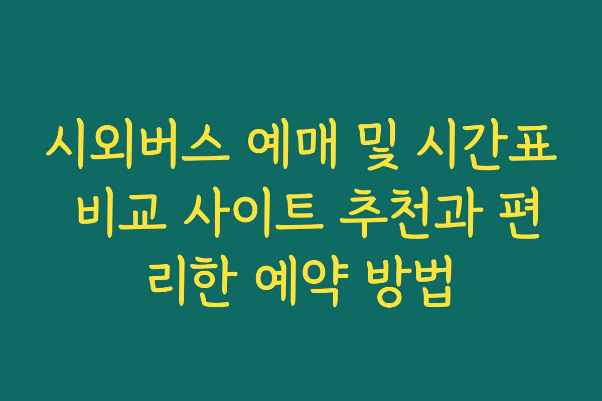 시외버스 예매 및 시간표 비교 사이트 추천과 편리한 예약 방법