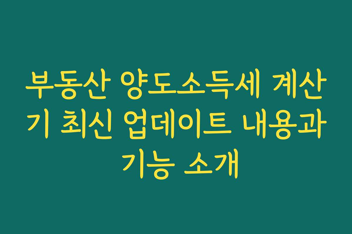 부동산 양도소득세 계산기 최신 업데이트 내용과 기능 소개