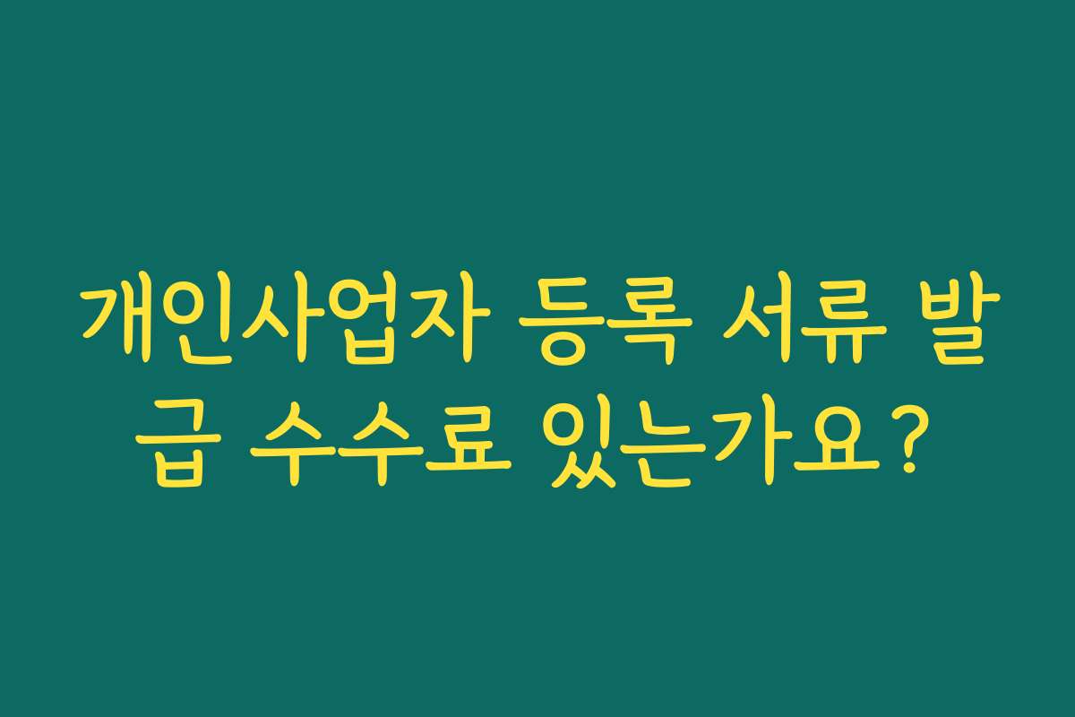 개인사업자 등록 서류 발급 수수료 있는가요? 개인사업자 등록 서류 발급 수수료 있는가요?