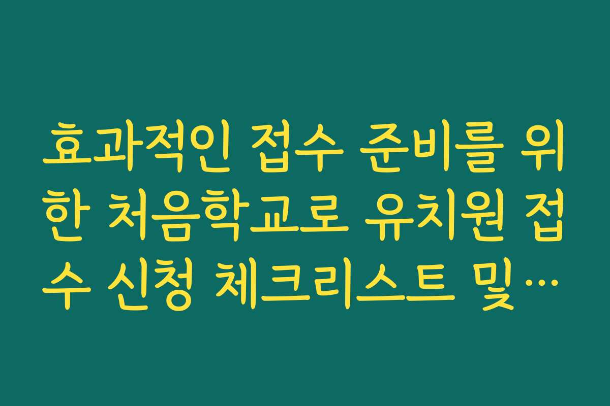 효과적인 접수 준비를 위한 처음학교로 유치원 접수 신청 체크리스트 및 준비물