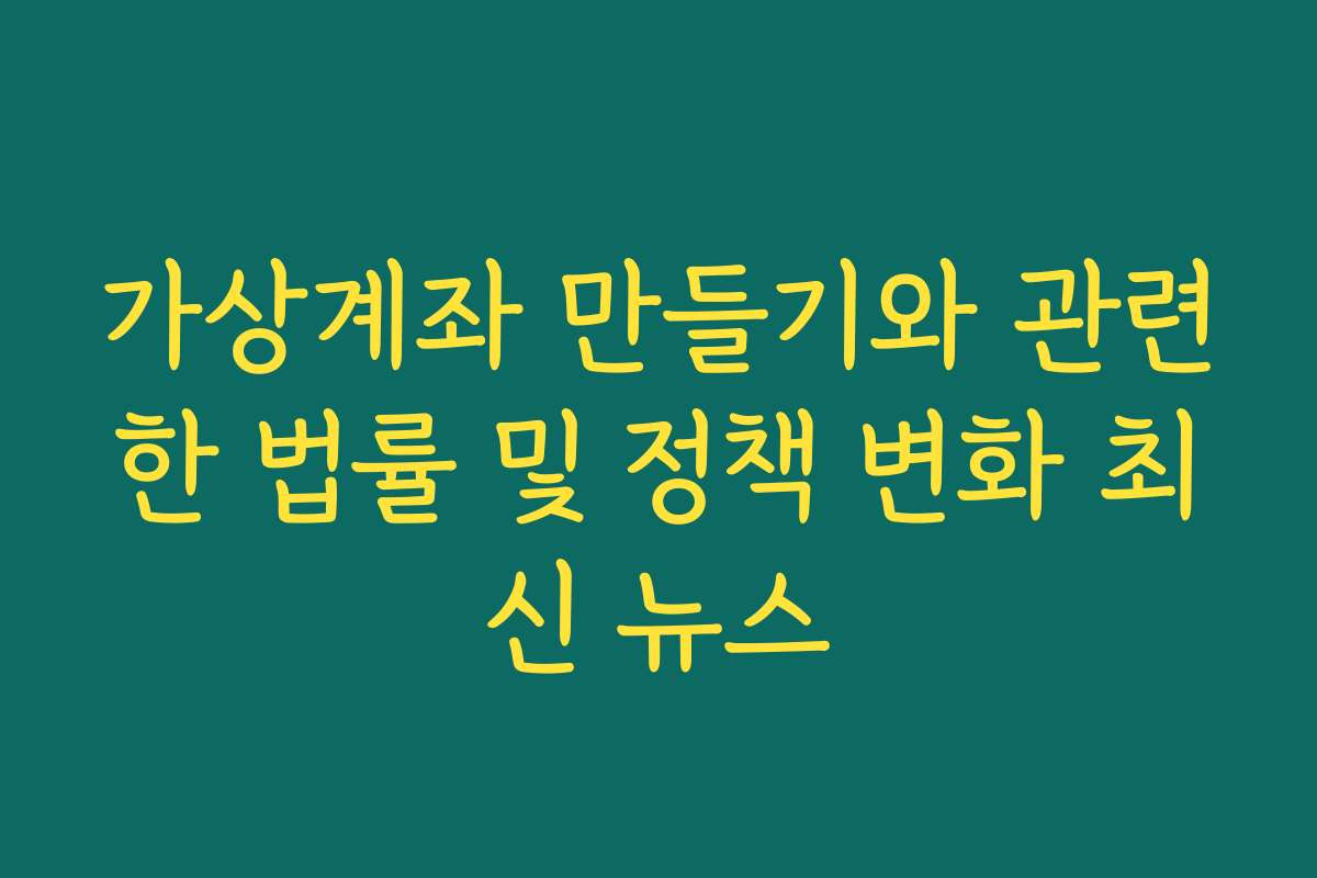 가상계좌 만들기와 관련한 법률 및 정책 변화 최신 뉴스