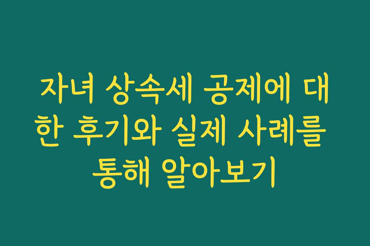자녀 상속세 공제에 대한 후기와 실제 사례를 통해 알아보기