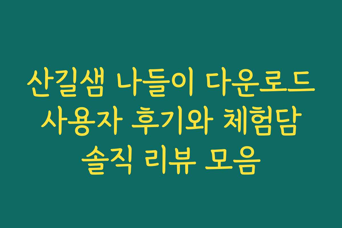 산길샘 나들이 다운로드 사용자 후기와 체험담 솔직 리뷰 모음