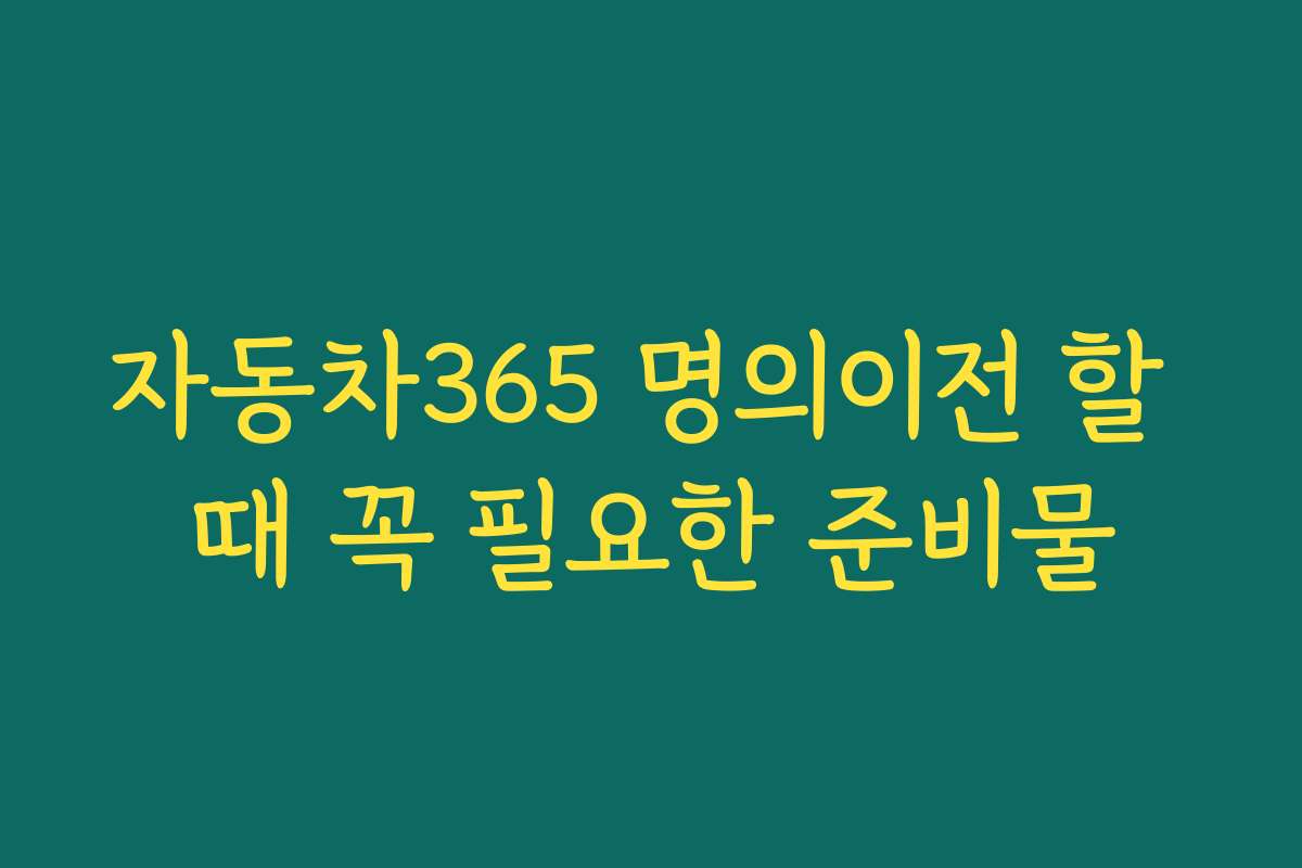 자동차365 명의이전 할 때 꼭 필요한 준비물 자동차365 명의이전 할 때 꼭 필요한 준비물