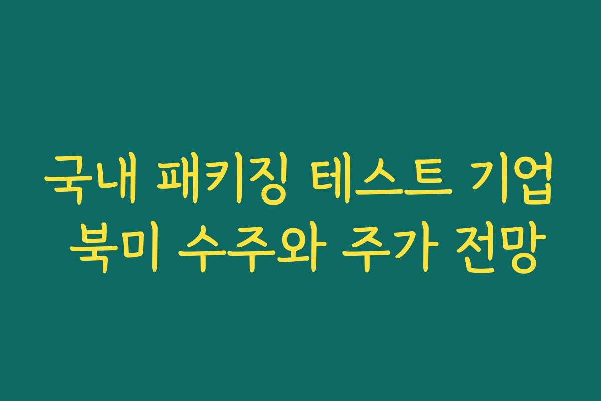국내 패키징 테스트 기업 북미 수주와 주가 전망