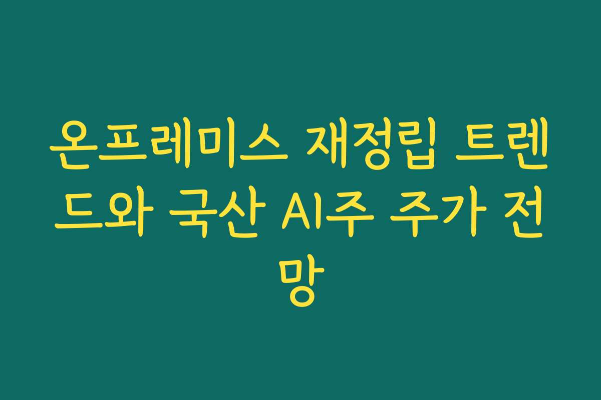 온프레미스 재정립 트렌드와 국산 AI주 주가 전망