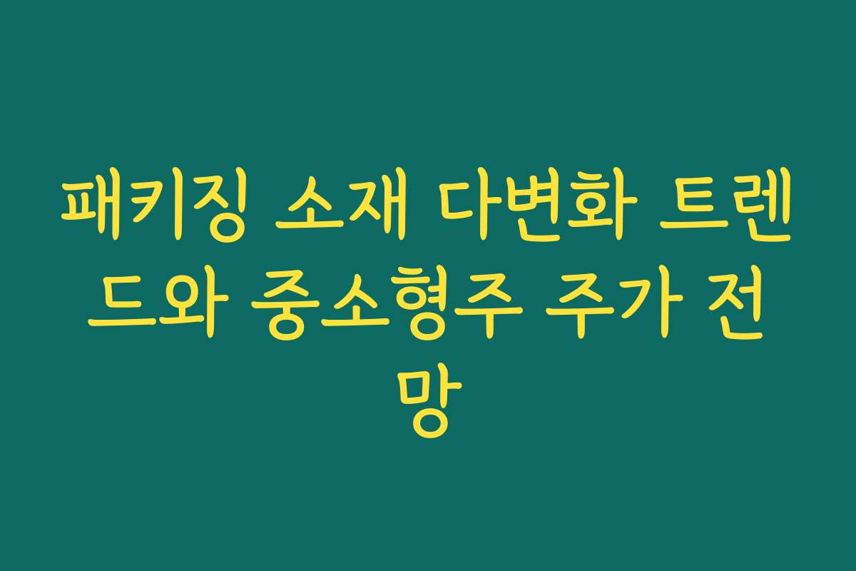 패키징 소재 다변화 트렌드와 중소형주 주가 전망