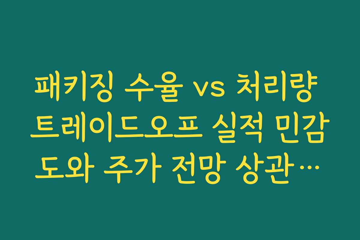 패키징 수율 vs 처리량 트레이드오프 실적 민감도와 주가 전망 상관관계