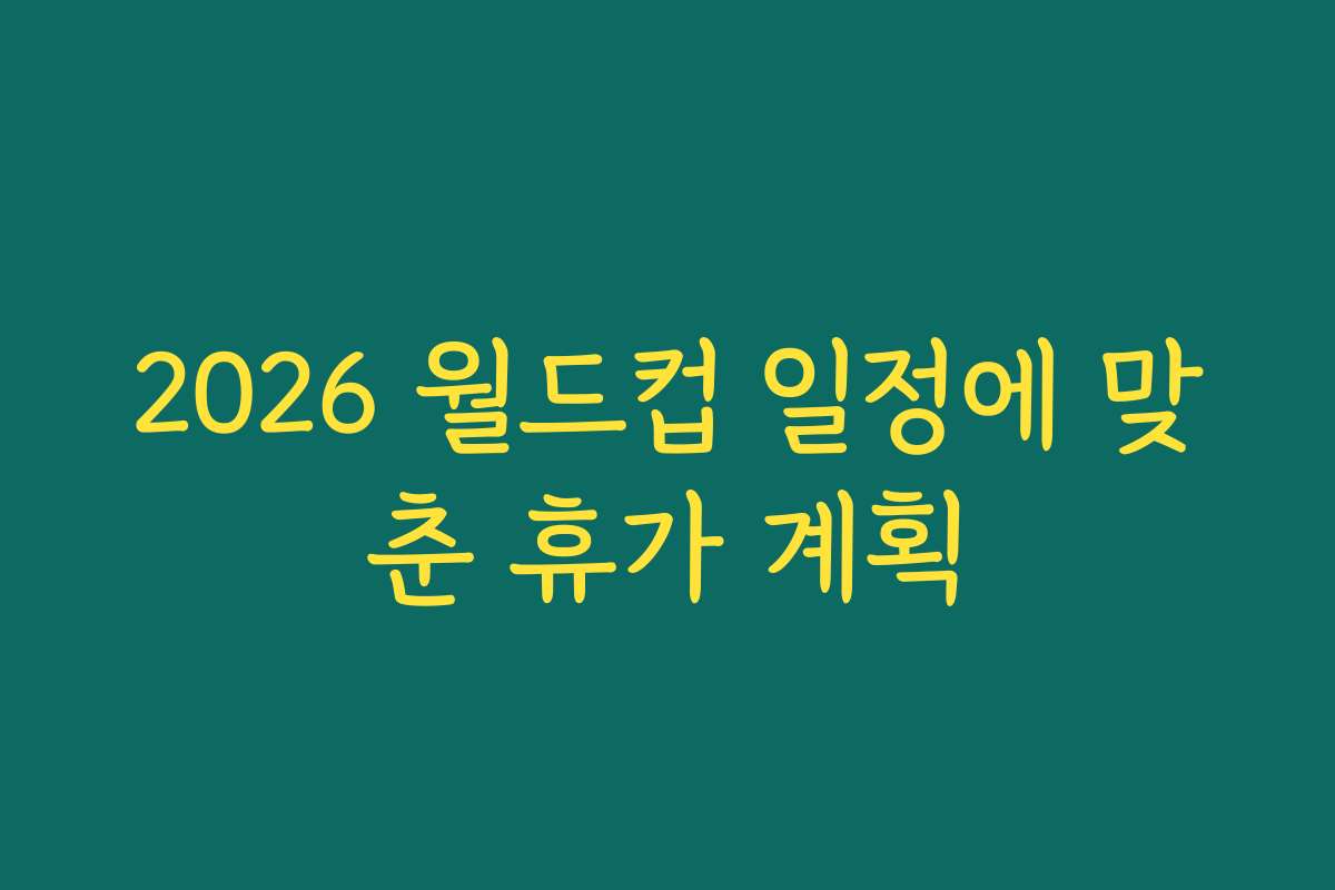 2026 월드컵 일정에 맞춘 휴가 계획