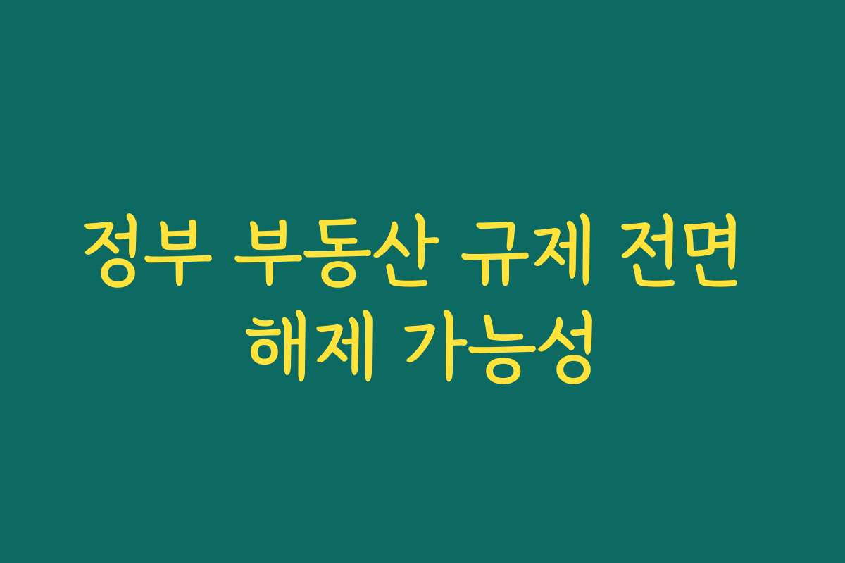 정부 부동산 규제 전면 해제 가능성