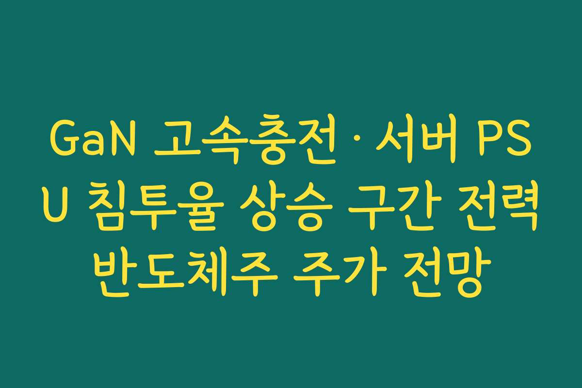 GaN 고속충전·서버 PSU 침투율 상승 구간 전력반도체주 주가 전망