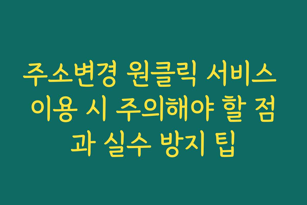 주소변경 원클릭 서비스 이용 시 주의해야 할 점과 실수 방지 팁