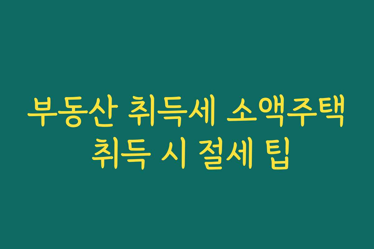 부동산 취득세 소액주택 취득 시 절세 팁