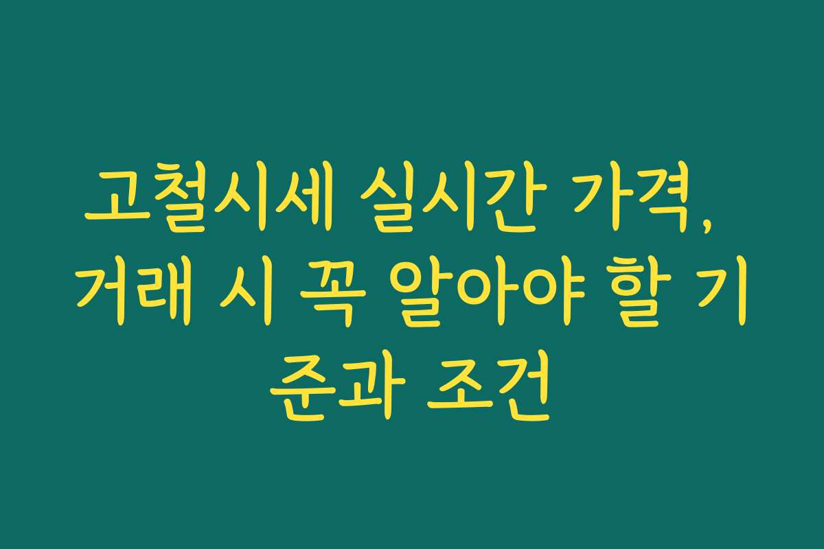 고철시세 실시간 가격, 거래 시 꼭 알아야 할 기준과 조건