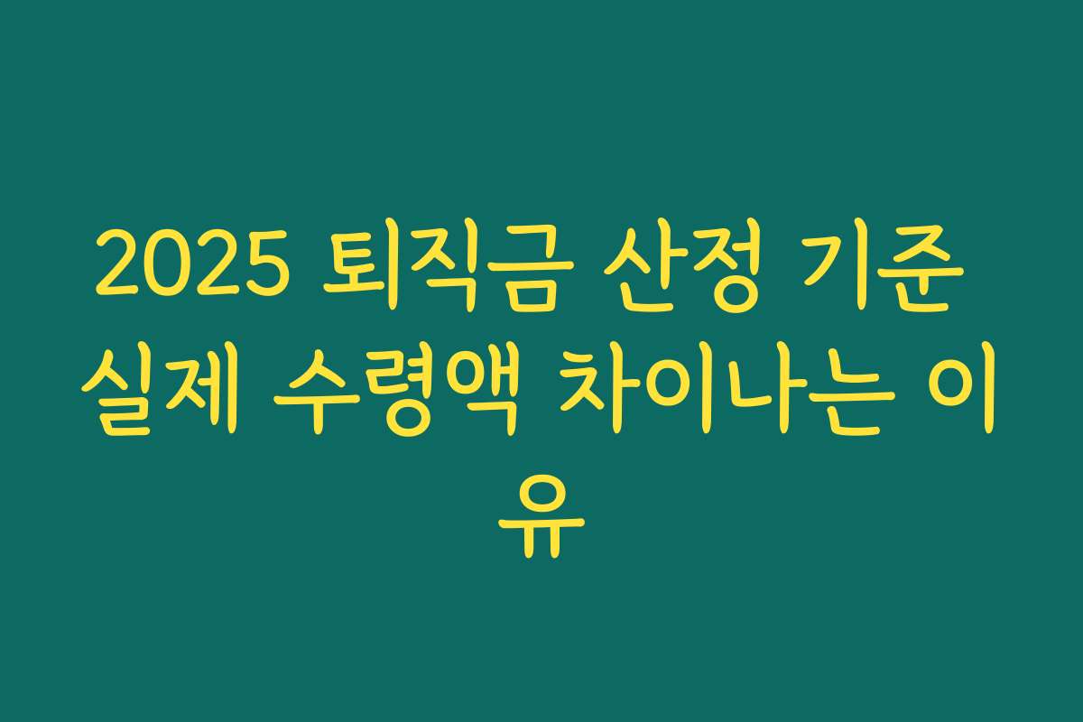 2025 퇴직금 산정 기준 실제 수령액 차이나는 이유 2025 퇴직금 산정 기준 실제 수령액 차이나는 이유