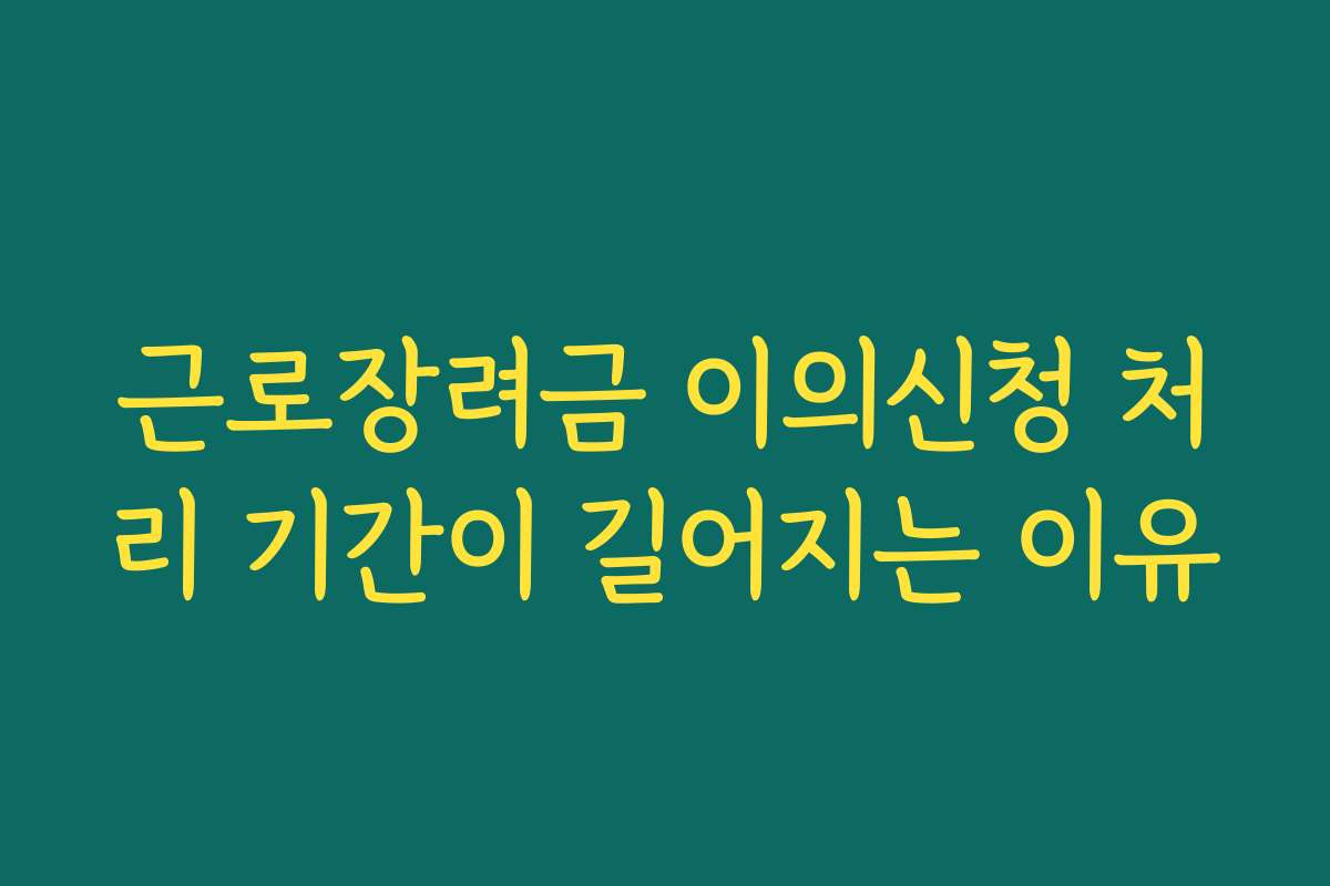 근로장려금 이의신청 처리 기간이 길어지는 이유 근로장려금 이의신청 처리 기간이 길어지는 이유