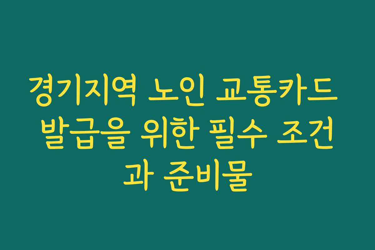 경기지역 노인 교통카드 발급을 위한 필수 조건과 준비물