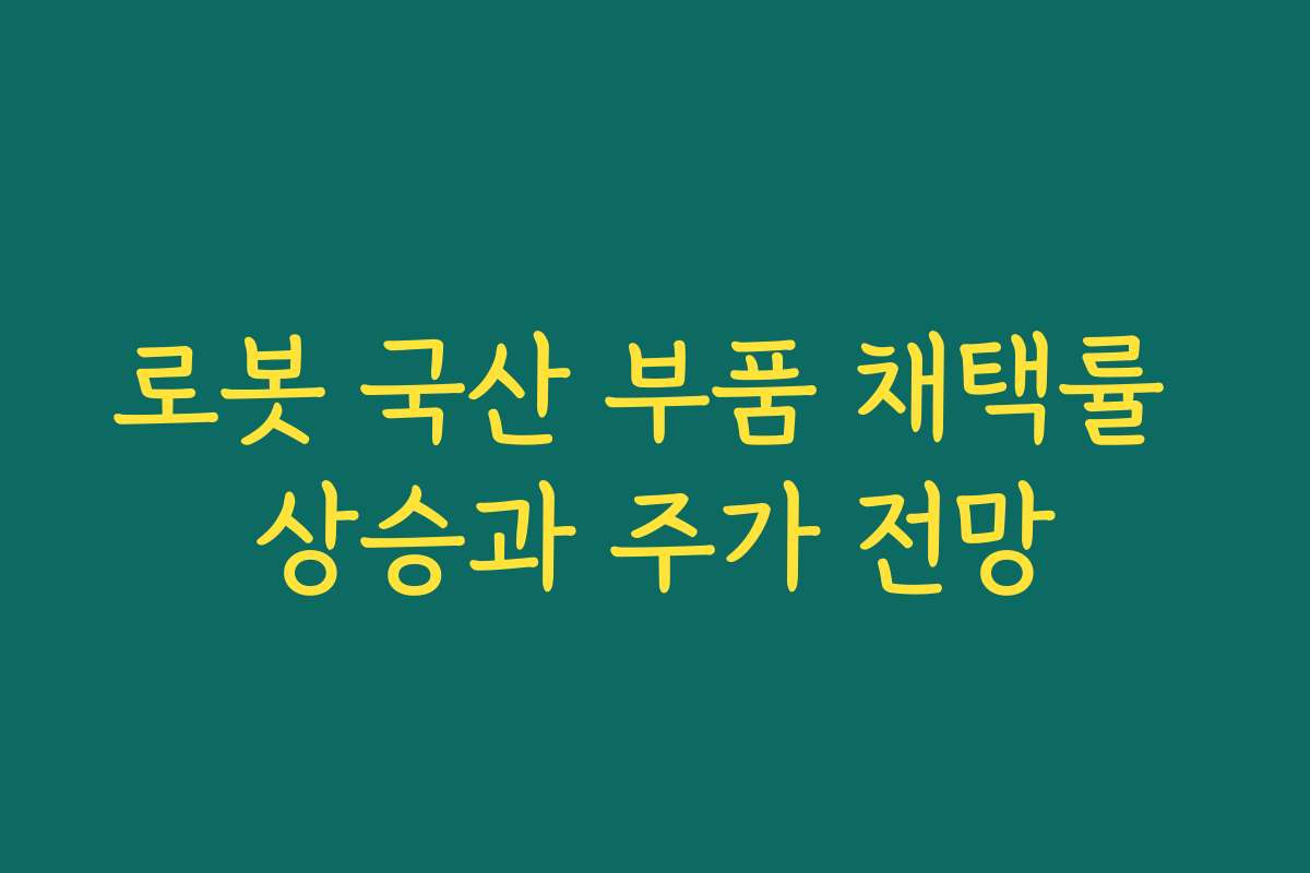로봇 국산 부품 채택률 상승과 주가 전망