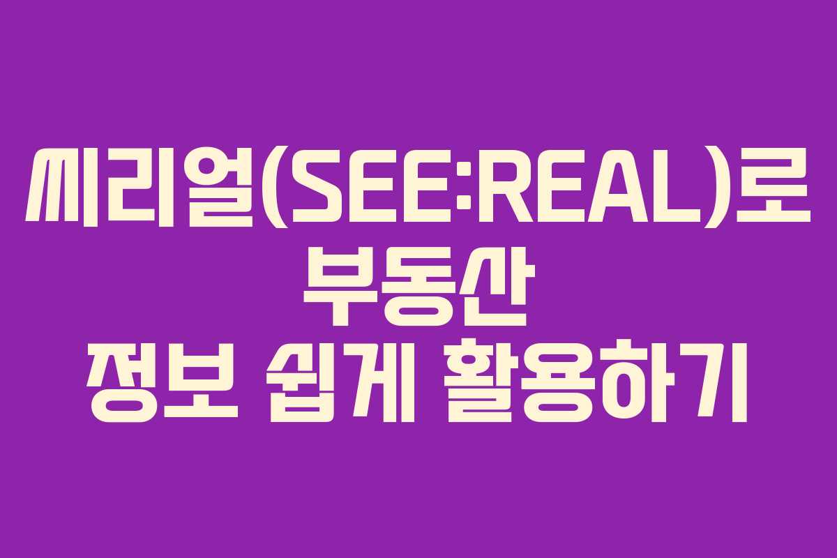 씨리얼(SEE:REAL)로 부동산 정보 쉽게 활용하기 씨리얼(SEE:REAL)로 부동산 정보 쉽게 활용하기