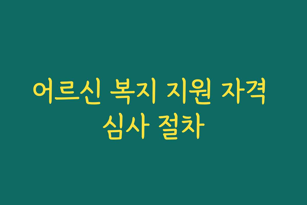 어르신 복지 지원 자격 심사 절차