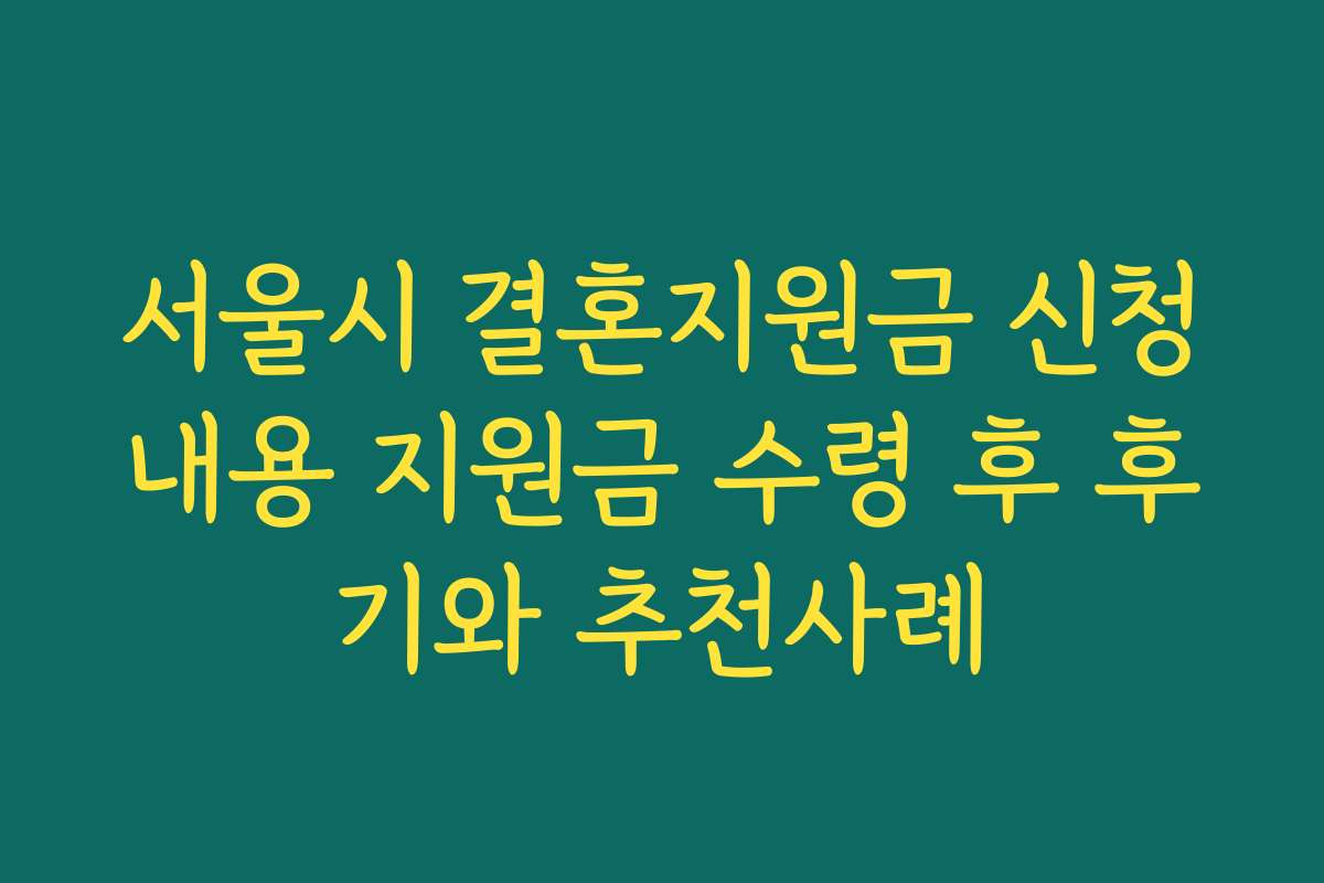 서울시 결혼지원금 신청내용 지원금 수령 후 후기와 추천사례
