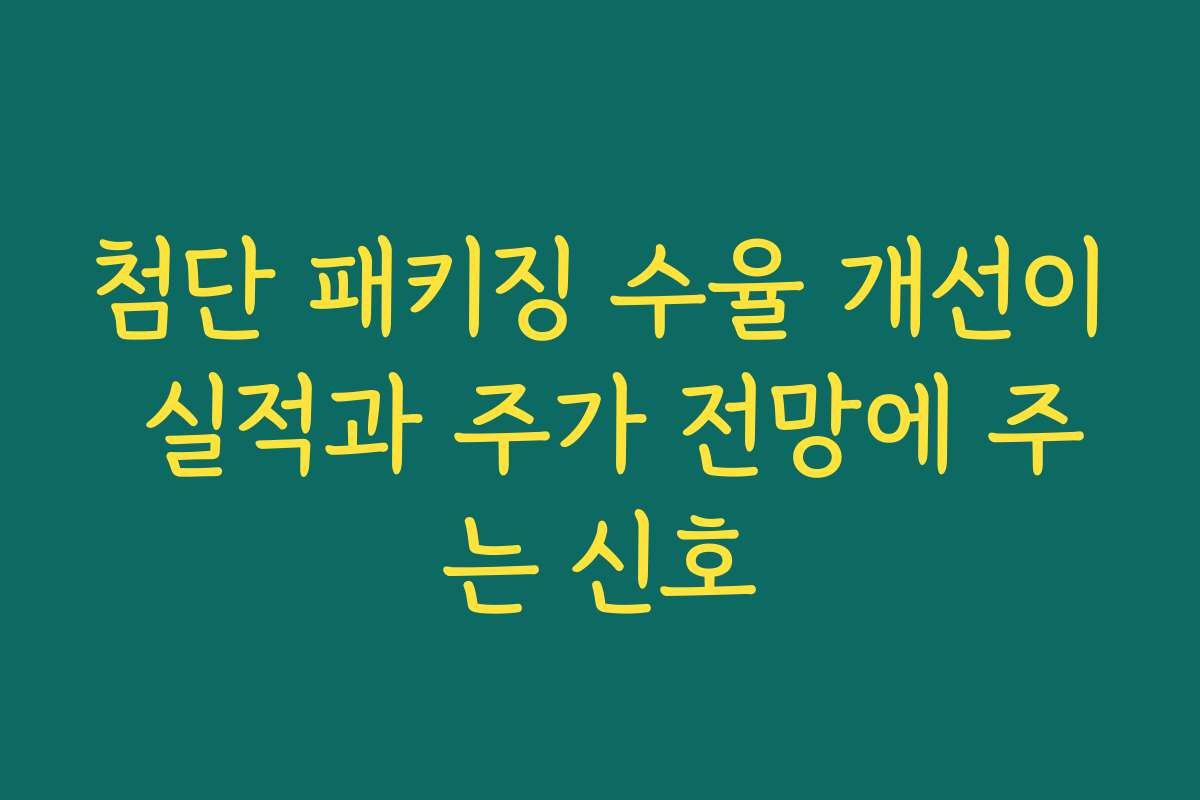 첨단 패키징 수율 개선이 실적과 주가 전망에 주는 신호