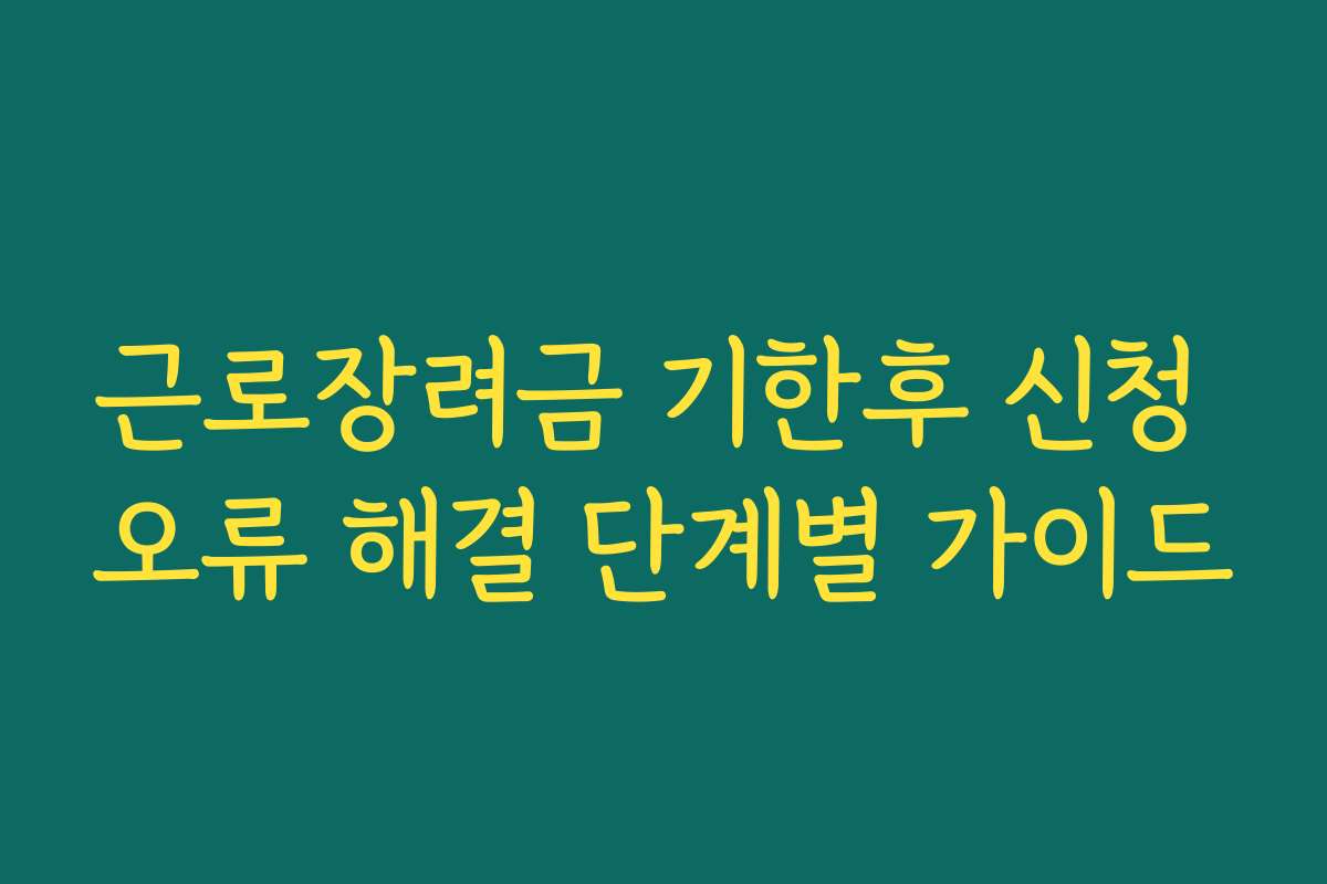 근로장려금 기한후 신청 오류 해결 단계별 가이드