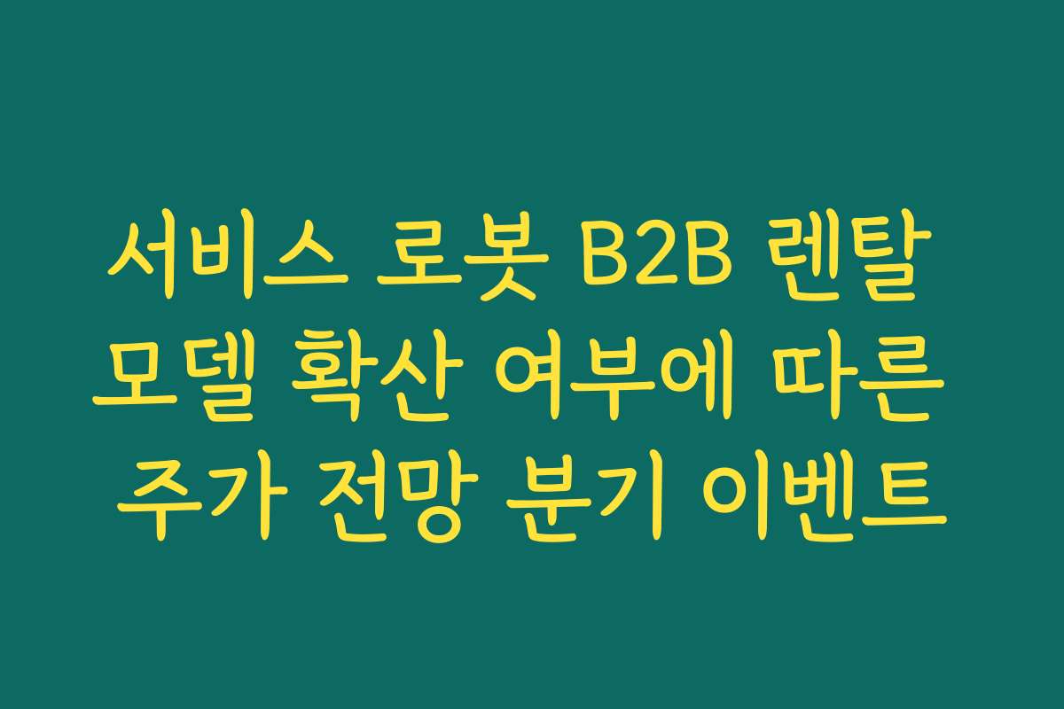 서비스 로봇 B2B 렌탈 모델 확산 여부에 따른 주가 전망 분기 이벤트 서비스 로봇 B2B 렌탈 모델 확산 여부에 따른 주가 전망 분기 이벤트