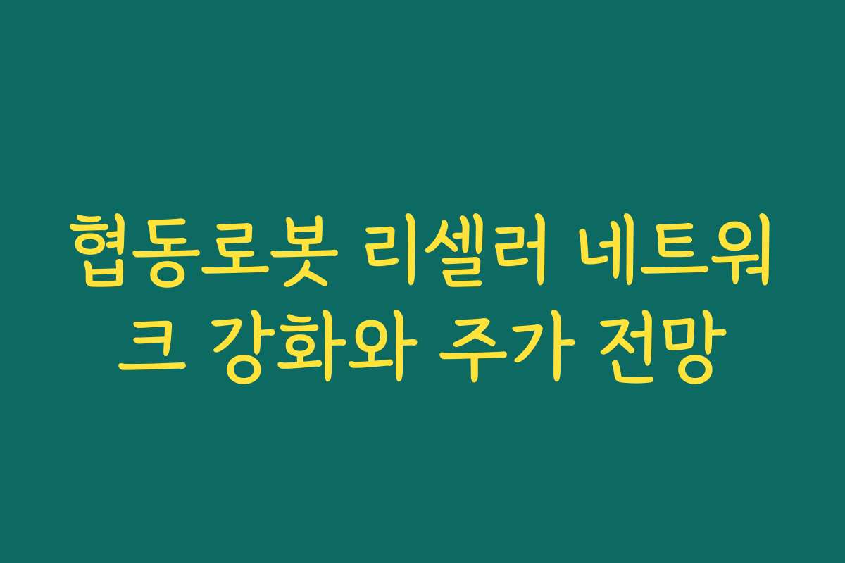 협동로봇 리셀러 네트워크 강화와 주가 전망