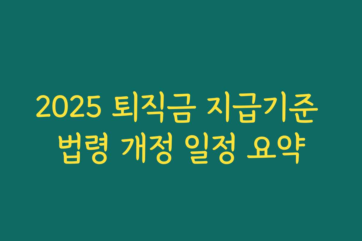 2025 퇴직금 지급기준 법령 개정 일정 요약 2025 퇴직금 지급기준 법령 개정 일정 요약