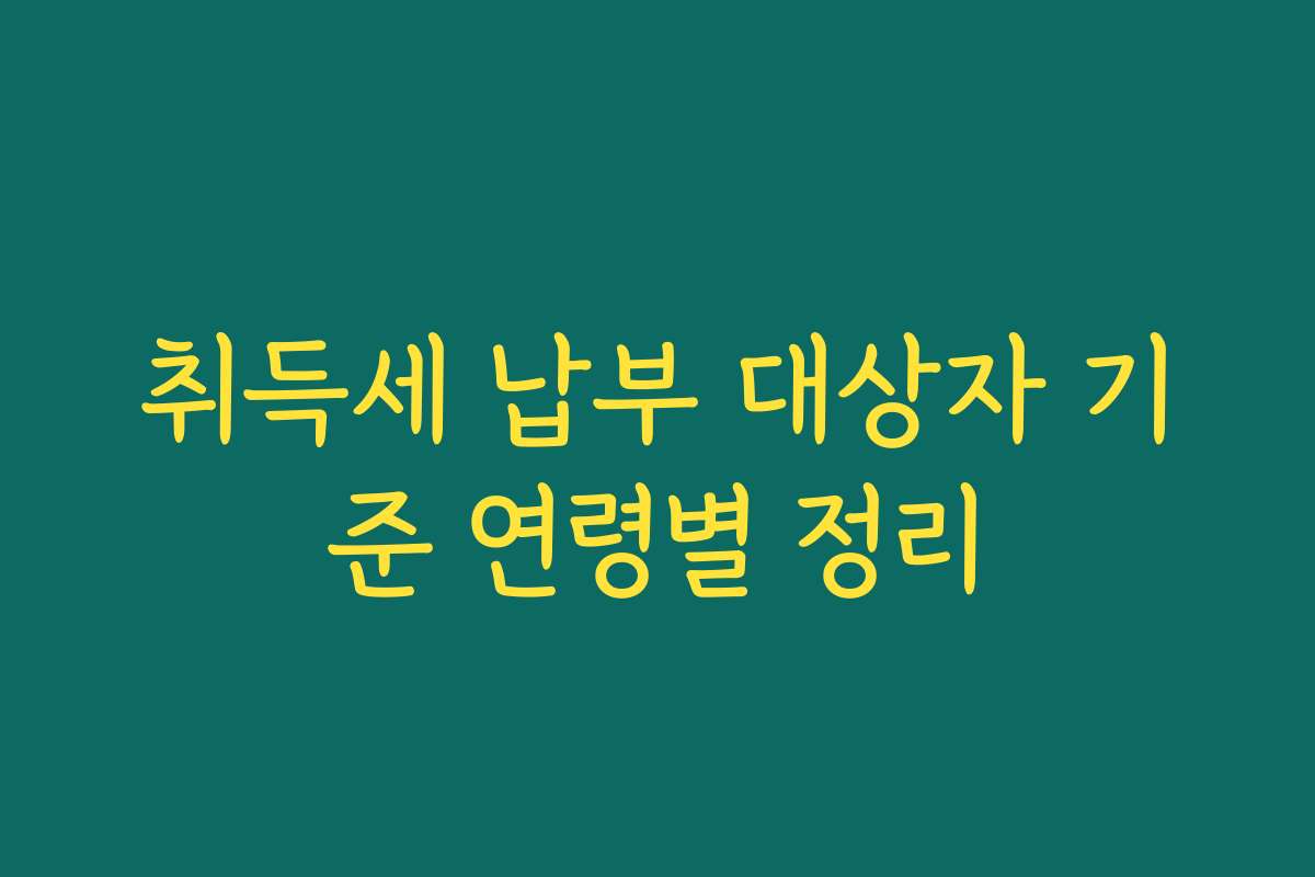 취득세 납부 대상자 기준 연령별 정리
