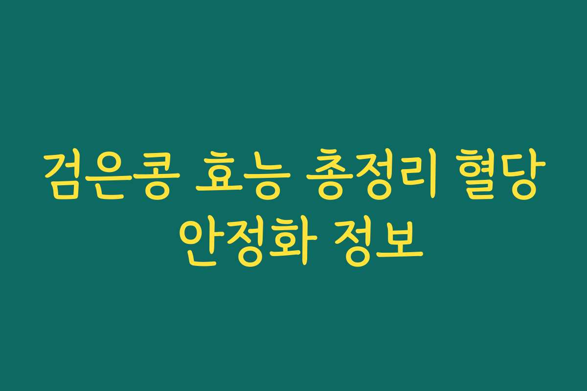 검은콩 효능 총정리 혈당 안정화 정보 검은콩 효능 총정리 혈당 안정화 정보