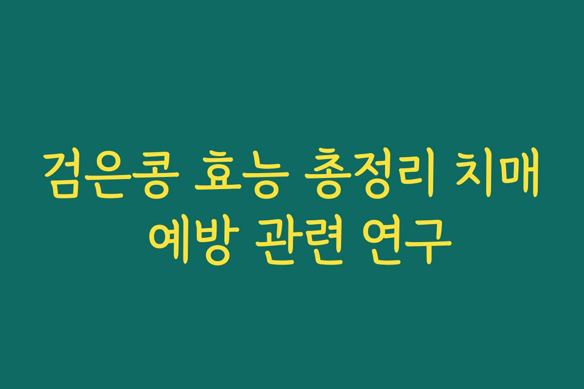 검은콩 효능 총정리 치매 예방 관련 연구 검은콩 효능 총정리 치매 예방 관련 연구