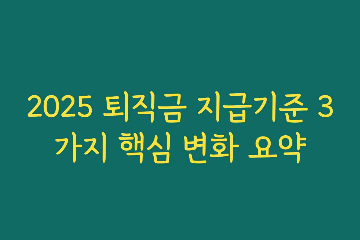 2025 퇴직금 지급기준 3가지 핵심 변화 요약 2025 퇴직금 지급기준 3가지 핵심 변화 요약
